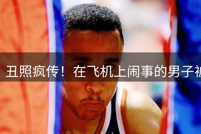 丑照疯传！在飞机上闹事的男子被开除
