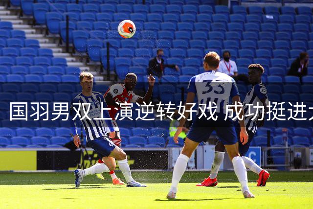 国羽男双上演逆转好戏 成功挺进大师赛决赛
