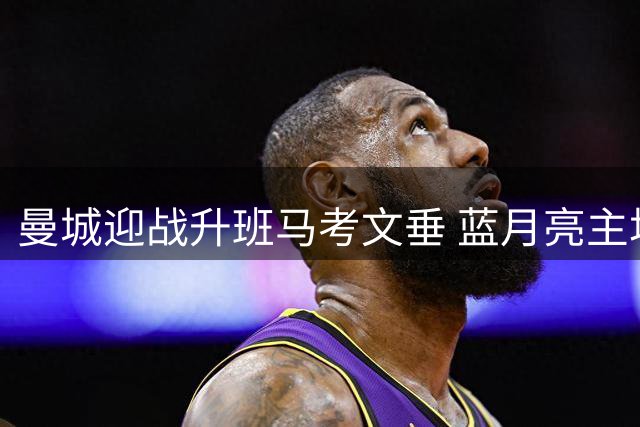 曼城迎战升班马考文垂 蓝月亮主场气势如虹
