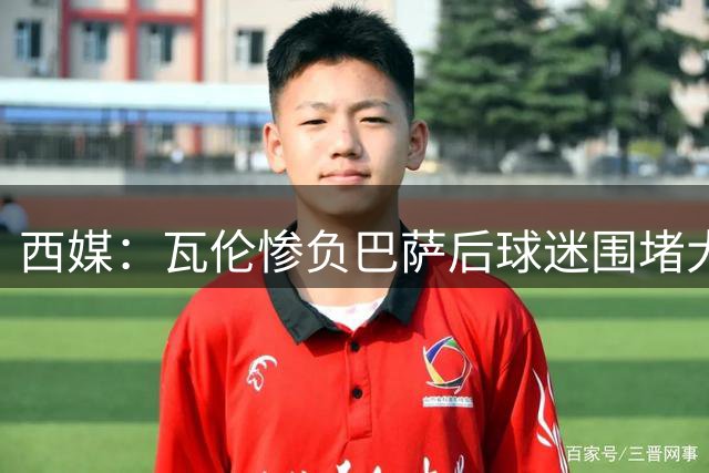 西媒：瓦伦惨负巴萨后球迷围堵大巴，要求高层离任